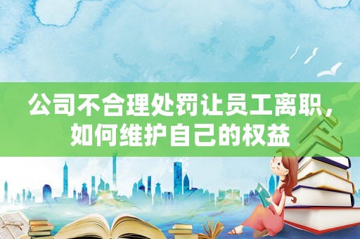 公司不合理處罰讓員工離職，如何維護自己的權益