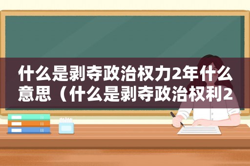什么是剝奪政治權(quán)力2年什么意思（什么是剝奪政治權(quán)利2年什么意思）