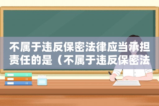 不屬于違反保密法律應當承擔責任的是（不屬于違反保密法應承擔的責任的是）