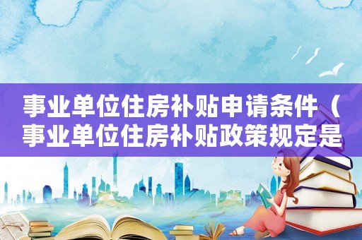 事業(yè)單位住房補(bǔ)貼申請(qǐng)條件（事業(yè)單位住房補(bǔ)貼政策規(guī)定是什么）