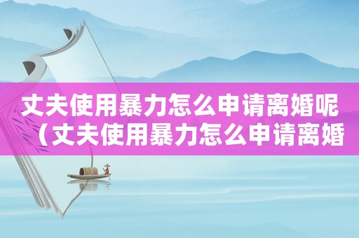 丈夫使用暴力怎么申請離婚呢（丈夫使用暴力怎么申請離婚）