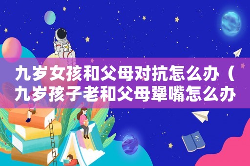 九歲女孩和父母對抗怎么辦（九歲孩子老和父母犟嘴怎么辦）
