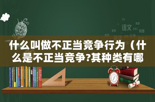 什么叫做不正當競爭行為（什么是不正當競爭?其種類有哪些?）