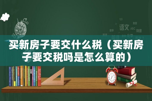 買新房子要交什么稅（買新房子要交稅嗎是怎么算的）