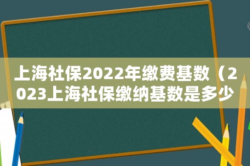 上海社保2022年繳費基數(shù)（2023上海社保繳納基數(shù)是多少錢）