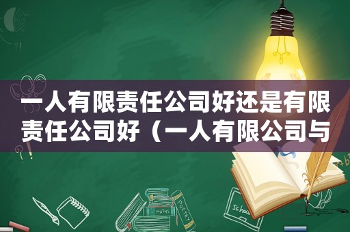 一人有限責(zé)任公司好還是有限責(zé)任公司好（一人有限公司與有限責(zé)任公司的區(qū)別）