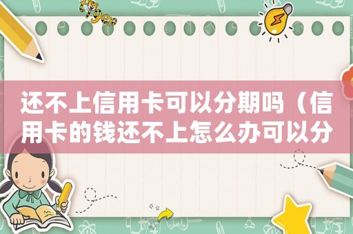 還不上信用卡可以分期嗎（信用卡的錢還不上怎么辦可以分期么）