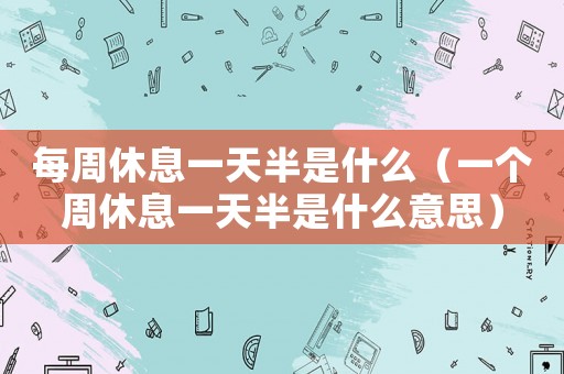 每周休息一天半是什么（一個周休息一天半是什么意思）