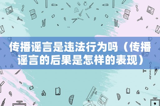 傳播謠言是違法行為嗎（傳播謠言的后果是怎樣的表現）