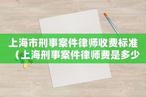 上海市刑事案件律師收費標準（上海刑事案件律師費是多少）