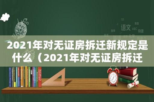 2021年對無證房拆遷新規定是什么（2021年對無證房拆遷新規）