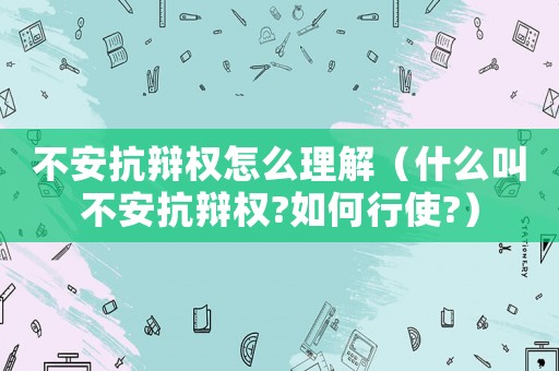 不安抗辯權怎么理解（什么叫不安抗辯權?如何行使?）