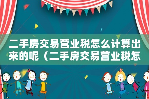 二手房交易營業稅怎么計算出來的呢（二手房交易營業稅怎么計算出來的）
