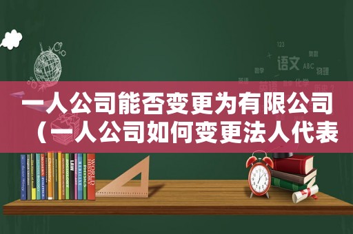 一人公司能否變更為有限公司（一人公司如何變更法人代表）