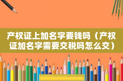 產權證上加名字要錢嗎（產權證加名字需要交稅嗎怎么交）