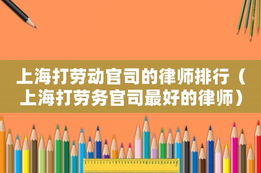 上海打勞動官司的律師排行（上海打勞務官司最好的律師）
