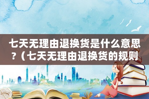 七天無理由退換貨是什么意思?（七天無理由退換貨的規則內容）