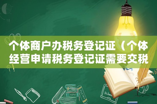個體商戶辦稅務登記證（個體經營申請稅務登記證需要交稅嗎）