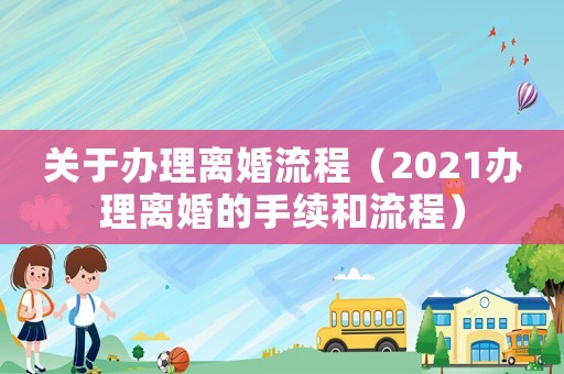 關(guān)于辦理離婚流程（2021辦理離婚的手續(xù)和流程）