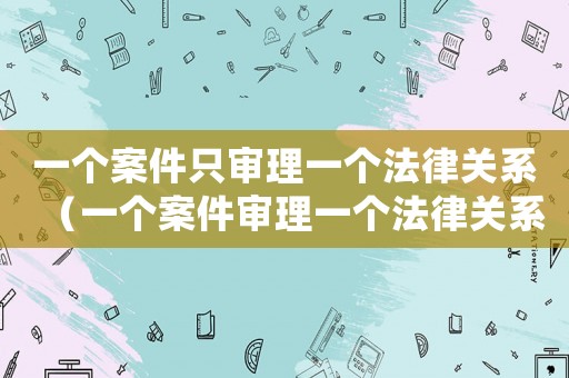 一個案件只審理一個法律關系（一個案件審理一個法律關系的法律依據）