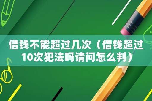 借錢不能超過幾次（借錢超過10次犯法嗎請問怎么判）