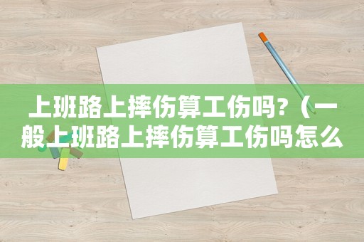 上班路上摔傷算工傷嗎?（一般上班路上摔傷算工傷嗎怎么賠償）