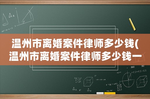 溫州市離婚案件律師多少錢(溫州市離婚案件律師多少錢一次)