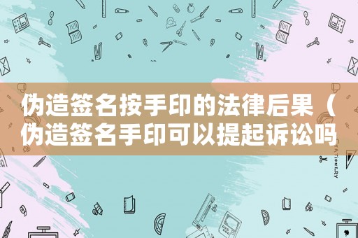 偽造簽名按手印的法律后果（偽造簽名手印可以提起訴訟嗎）