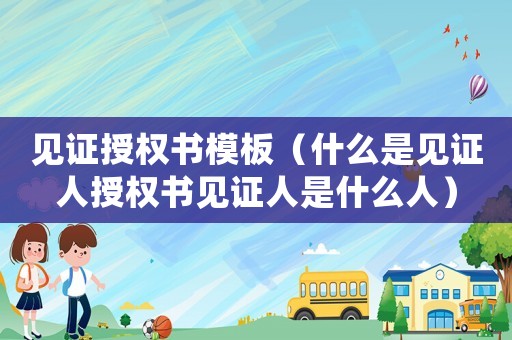 見證授權書模板（什么是見證人授權書見證人是什么人）