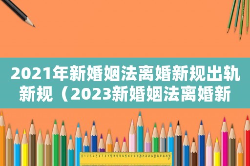 2021年新婚姻法離婚新規出軌新規（2023新婚姻法離婚新規定男方出軌）