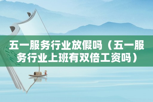 五一服務行業放假嗎（五一服務行業上班有雙倍工資嗎）