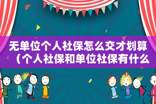 無單位個人社保怎么交才劃算（個人社保和單位社保有什么區別?）