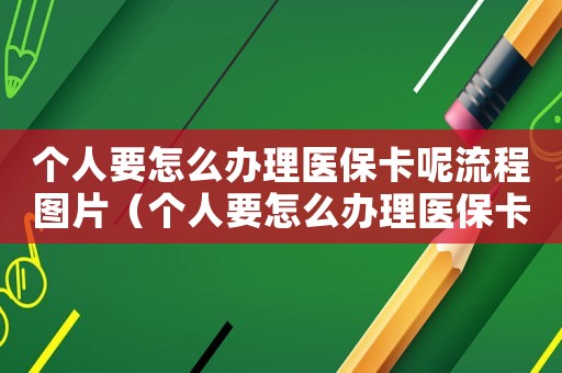 個(gè)人要怎么辦理醫(yī)保卡呢流程圖片（個(gè)人要怎么辦理醫(yī)保卡呢流程）
