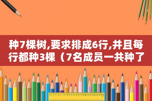 種7棵樹,要求排成6行,并且每行都種3棵（7名成員一共種了30棵樹）
