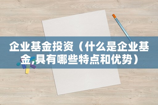 企業(yè)基金投資（什么是企業(yè)基金,具有哪些特點和優(yōu)勢）