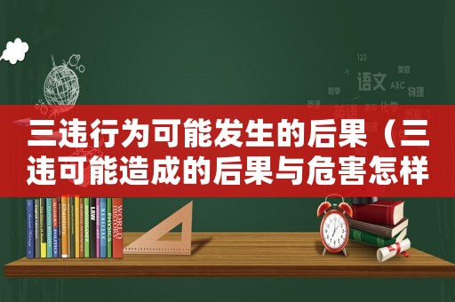 三違行為可能發生的后果（三違可能造成的后果與危害怎樣寫）