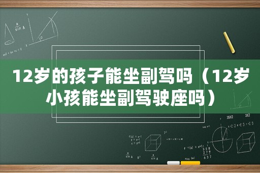 12歲的孩子能坐副駕嗎（12歲小孩能坐副駕駛座嗎）