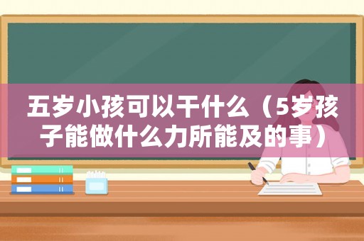 五歲小孩可以干什么（5歲孩子能做什么力所能及的事）