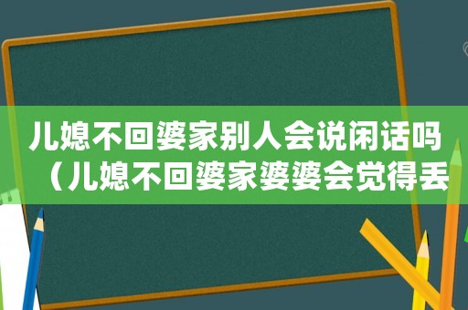 兒媳不回婆家別人會說閑話嗎（兒媳不回婆家婆婆會覺得丟人嗎）