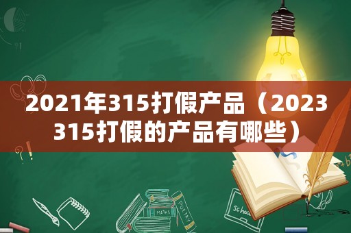 2021年315打假產品（2023315打假的產品有哪些）