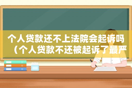 個人貸款還不上法院會起訴嗎（個人貸款不還被起訴了最嚴重什么后果）