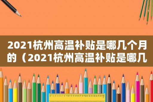2021杭州高溫補貼是哪幾個月的（2021杭州高溫補貼是哪幾個月）