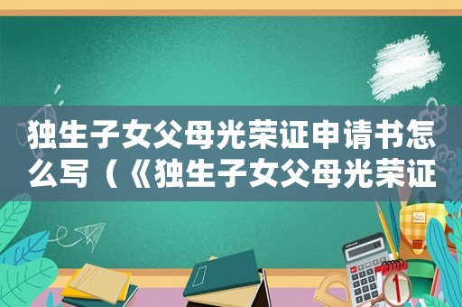 獨生子女父母光榮證申請書怎么寫（《獨生子女父母光榮證》申請表怎么寫）
