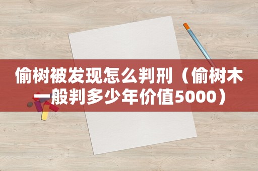 偷樹被發現怎么判刑（偷樹木一般判多少年價值5000）