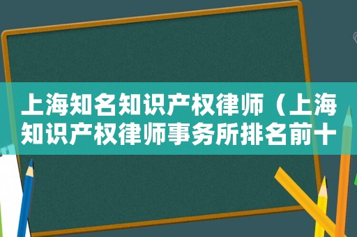 上海知名知識產權律師（上海知識產權律師事務所排名前十名）
