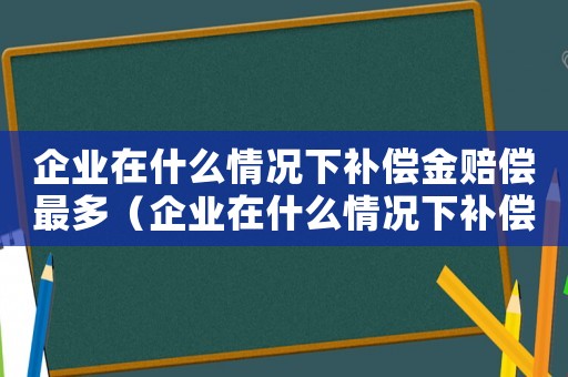 企業在什么情況下補償金賠償最多（企業在什么情況下補償金賠償）