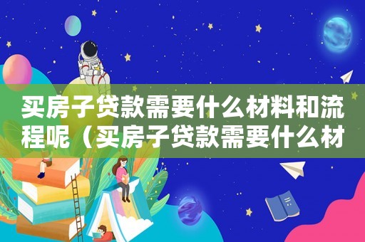 買房子貸款需要什么材料和流程呢（買房子貸款需要什么材料和流程）