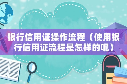 銀行信用證操作流程（使用銀行信用證流程是怎樣的呢）