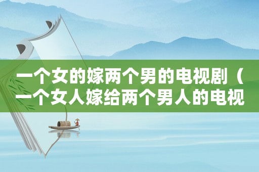 一個女的嫁兩個男的電視劇（一個女人嫁給兩個男人的電視劇叫什么）
