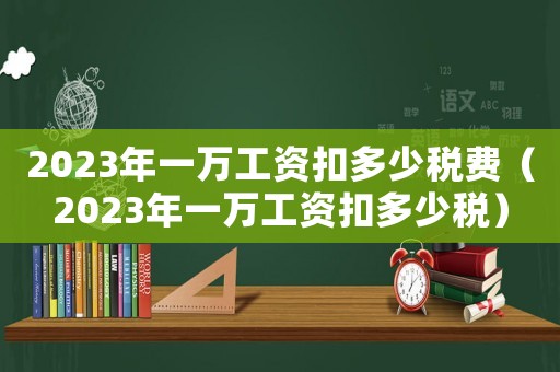 2023年一萬工資扣多少稅費（2023年一萬工資扣多少稅）